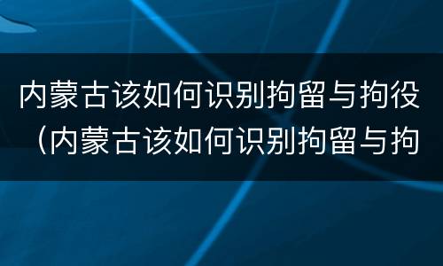 内蒙古该如何识别拘留与拘役（内蒙古该如何识别拘留与拘役人员）