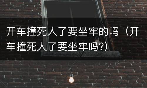 开车撞死人了要坐牢的吗（开车撞死人了要坐牢吗?）