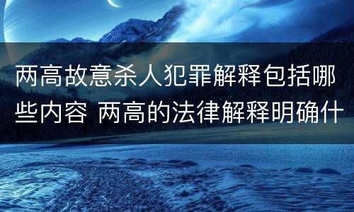 两高故意杀人犯罪解释包括哪些内容 两高的法律解释明确什么行为列入了罪名