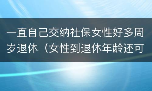一直自己交纳社保女性好多周岁退休（女性到退休年龄还可以继续交社保）