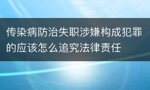 传染病防治失职涉嫌构成犯罪的应该怎么追究法律责任