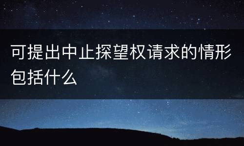 可提出中止探望权请求的情形包括什么