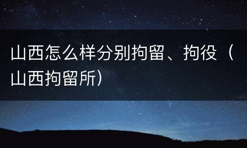 山西怎么样分别拘留、拘役（山西拘留所）