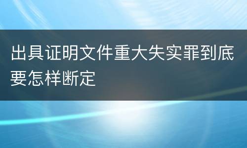 出具证明文件重大失实罪到底要怎样断定