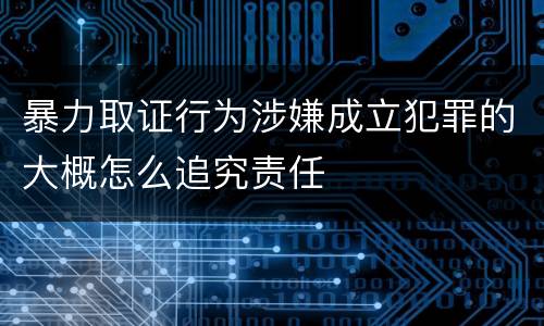 暴力取证行为涉嫌成立犯罪的大概怎么追究责任