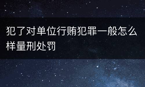 犯了对单位行贿犯罪一般怎么样量刑处罚