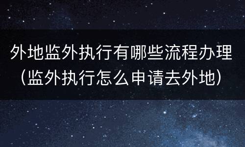 外地监外执行有哪些流程办理（监外执行怎么申请去外地）