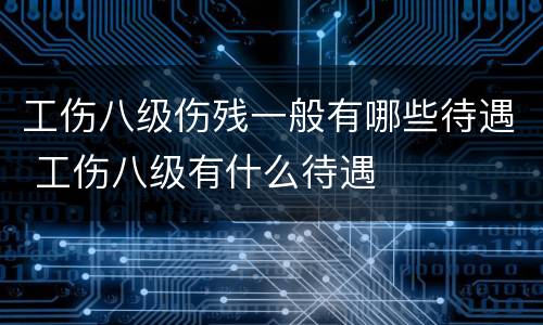 工伤八级伤残一般有哪些待遇 工伤八级有什么待遇