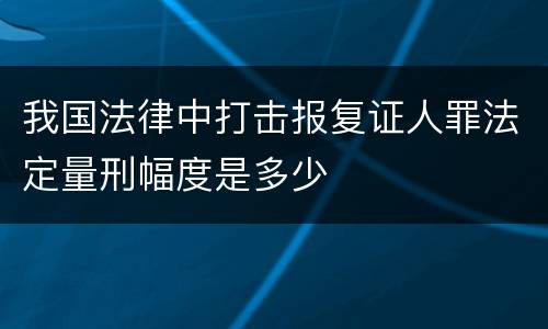 我国法律中打击报复证人罪法定量刑幅度是多少