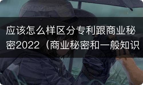 应该怎么样区分专利跟商业秘密2022（商业秘密和一般知识产权的区别）