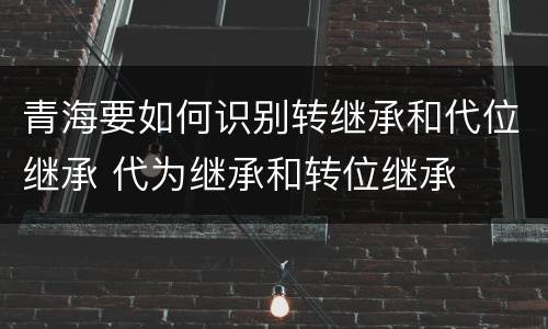青海要如何识别转继承和代位继承 代为继承和转位继承