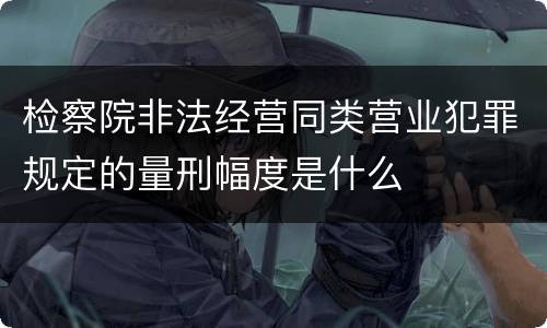 检察院非法经营同类营业犯罪规定的量刑幅度是什么