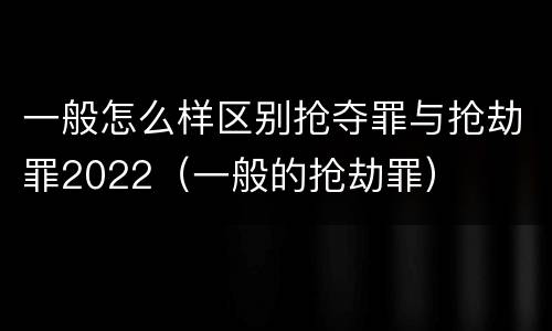一般怎么样区别抢夺罪与抢劫罪2022（一般的抢劫罪）