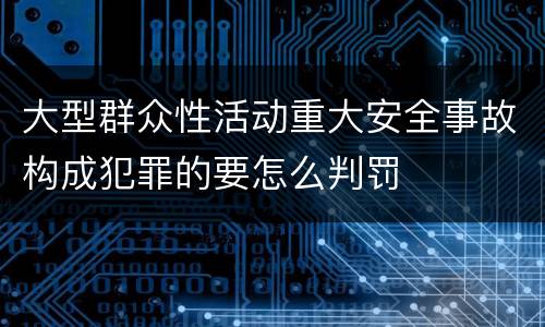 大型群众性活动重大安全事故构成犯罪的要怎么判罚