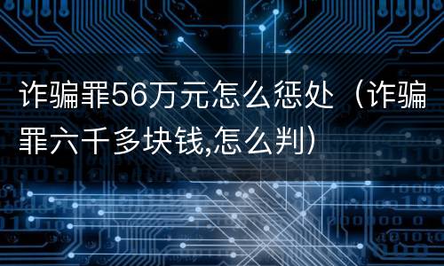 诈骗罪56万元怎么惩处（诈骗罪六千多块钱,怎么判）