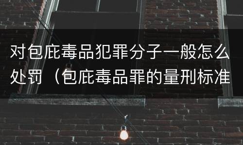 对包庇毒品犯罪分子一般怎么处罚（包庇毒品罪的量刑标准）