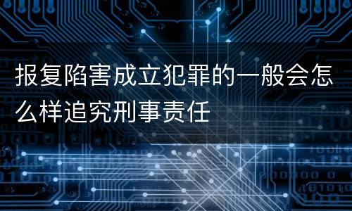 报复陷害成立犯罪的一般会怎么样追究刑事责任