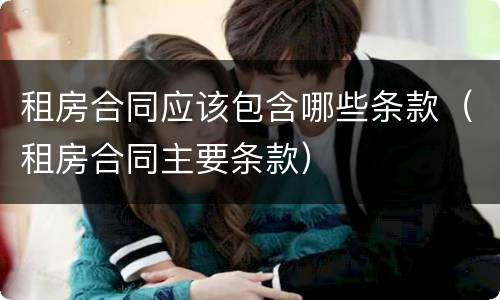 租房合同应该包含哪些条款（租房合同主要条款）