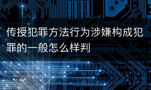 传授犯罪方法行为涉嫌构成犯罪的一般怎么样判