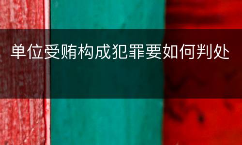 单位受贿构成犯罪要如何判处