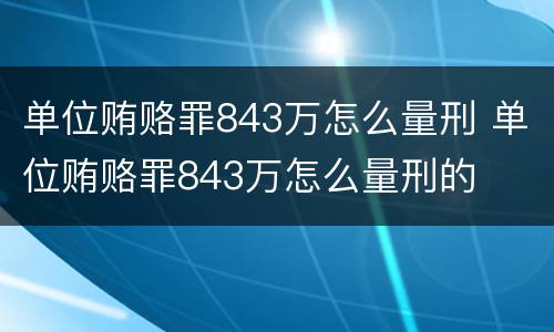 单位贿赂罪843万怎么量刑 单位贿赂罪843万怎么量刑的