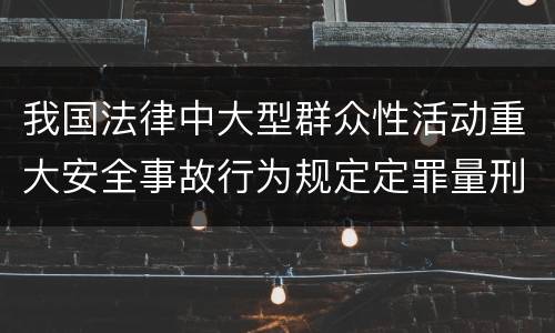 我国法律中大型群众性活动重大安全事故行为规定定罪量刑标准是多少