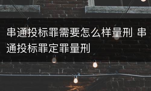 串通投标罪需要怎么样量刑 串通投标罪定罪量刑