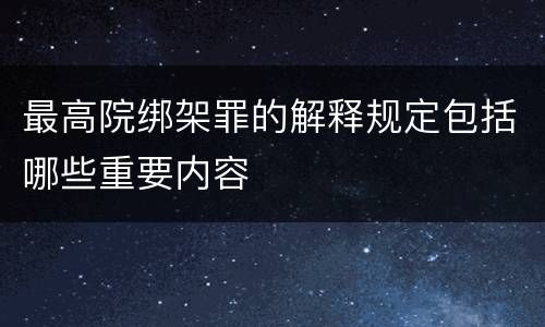 最高院绑架罪的解释规定包括哪些重要内容
