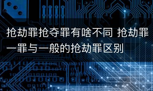 抢劫罪抢夺罪有啥不同 抢劫罪一罪与一般的抢劫罪区别