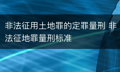 非法征用土地罪的定罪量刑 非法征地罪量刑标准