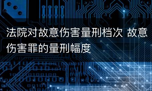 法院对故意伤害量刑档次 故意伤害罪的量刑幅度