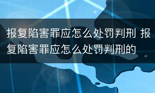 报复陷害罪应怎么处罚判刑 报复陷害罪应怎么处罚判刑的