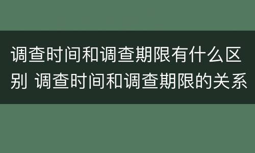 调查时间和调查期限有什么区别 调查时间和调查期限的关系