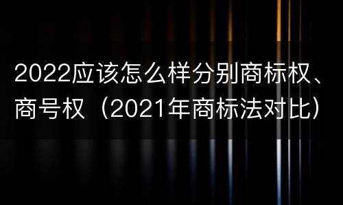 2022应该怎么样分别商标权、商号权（2021年商标法对比）