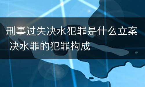 刑事过失决水犯罪是什么立案 决水罪的犯罪构成