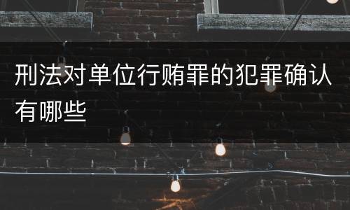 刑法对单位行贿罪的犯罪确认有哪些