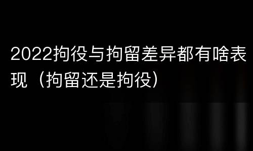 2022拘役与拘留差异都有啥表现（拘留还是拘役）