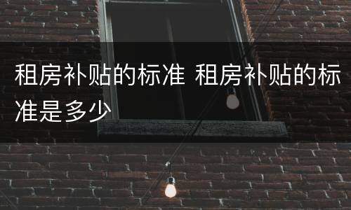 租房补贴的标准 租房补贴的标准是多少