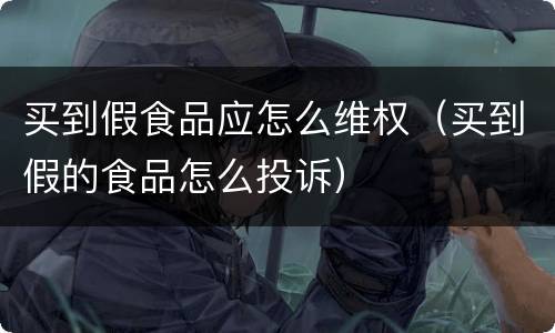 买到假食品应怎么维权（买到假的食品怎么投诉）