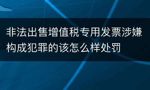 非法出售增值税专用发票涉嫌构成犯罪的该怎么样处罚