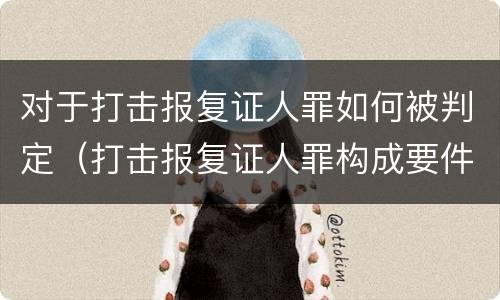 对于打击报复证人罪如何被判定（打击报复证人罪构成要件）