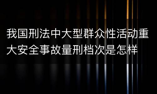 我国刑法中大型群众性活动重大安全事故量刑档次是怎样
