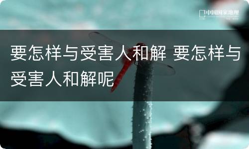 要怎样与受害人和解 要怎样与受害人和解呢