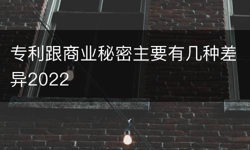 专利跟商业秘密主要有几种差异2022