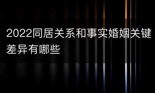 2022同居关系和事实婚姻关键差异有哪些