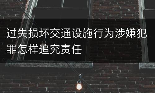 过失损坏交通设施行为涉嫌犯罪怎样追究责任