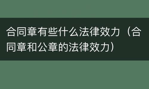 合同章有些什么法律效力（合同章和公章的法律效力）