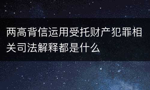 两高背信运用受托财产犯罪相关司法解释都是什么