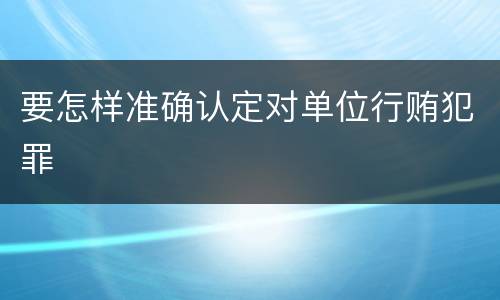 要怎样准确认定对单位行贿犯罪