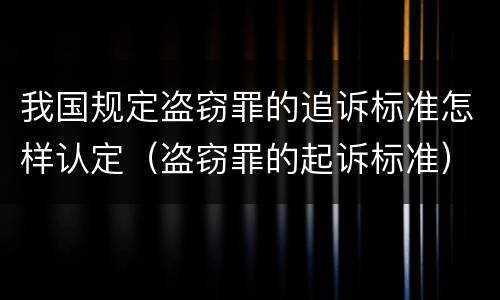 我国规定盗窃罪的追诉标准怎样认定（盗窃罪的起诉标准）
